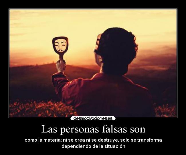 Las personas falsas son - como la materia: ni se crea ni se destruye, solo se transforma
dependiendo de la situación