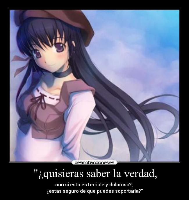 ¿quisieras saber la verdad, - aun si esta es terrible y dolorosa?,
¿estas seguro de que puedes soportarla?