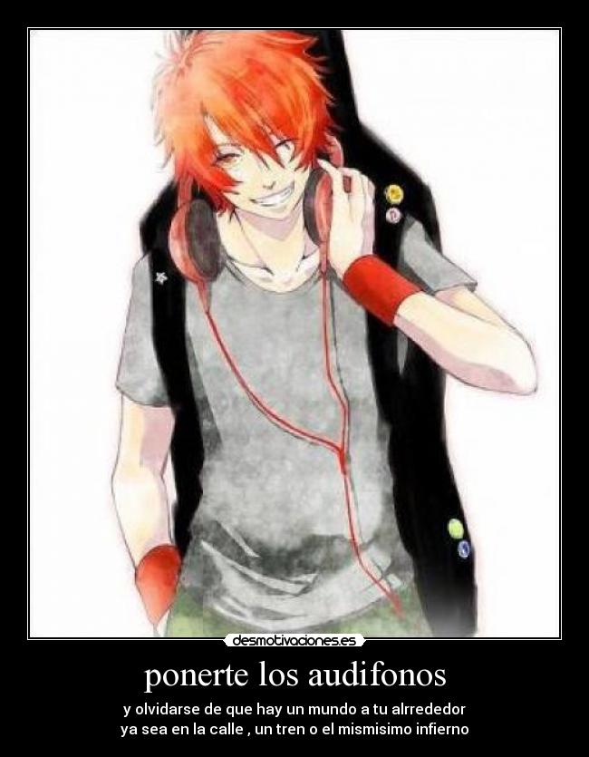 ponerte los audifonos - y olvidarse de que hay un mundo a tu alrrededor
ya sea en la calle , un tren o el mismisimo infierno