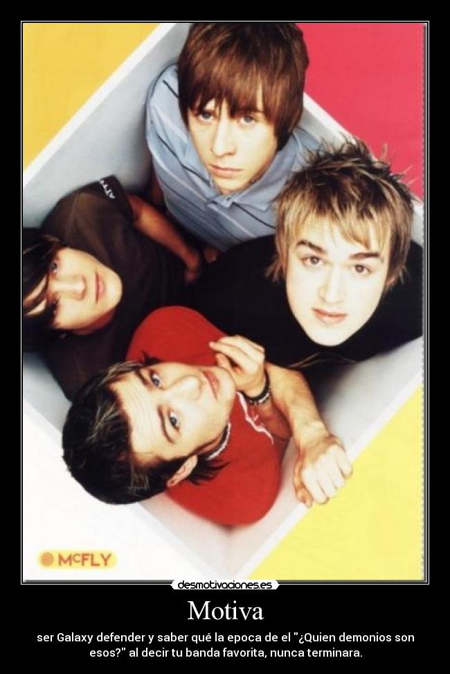 Motiva - ser Galaxy defender y saber qué la epoca de el ¿Quien demonios son
esos? al decir tu banda favorita, nunca terminara.