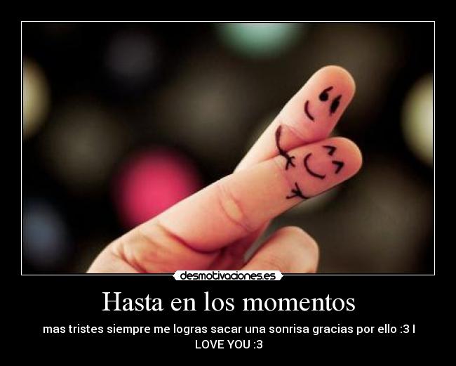 Hasta en los momentos - mas tristes siempre me logras sacar una sonrisa gracias por ello :3 I LOVE YOU :3