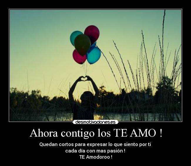 Ahora contigo los TE AMO ! - Quedan cortos para expresar lo que siento por ti
cada día con mas pasión !
TE Amodoroo !