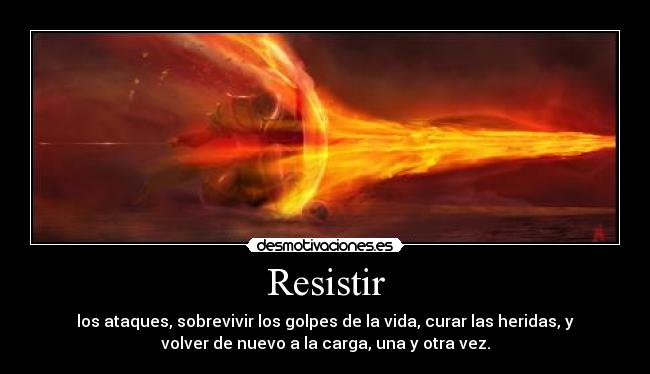 Resistir - los ataques, sobrevivir los golpes de la vida, curar las heridas, y
volver de nuevo a la carga, una y otra vez.