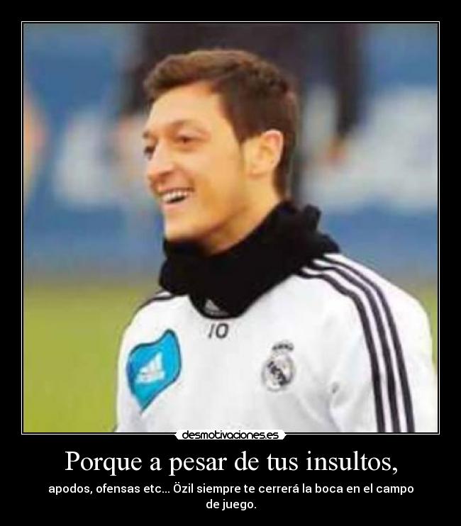 Porque a pesar de tus insultos, - apodos, ofensas etc... Özil siempre te cerrerá la boca en el campo de juego.