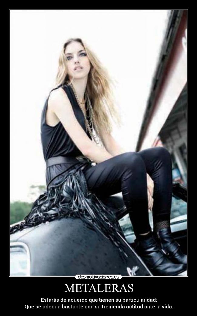 METALERAS - Estarás de acuerdo que tienen su particularidad;
Que se adecua bastante con su tremenda actitud ante la vida.