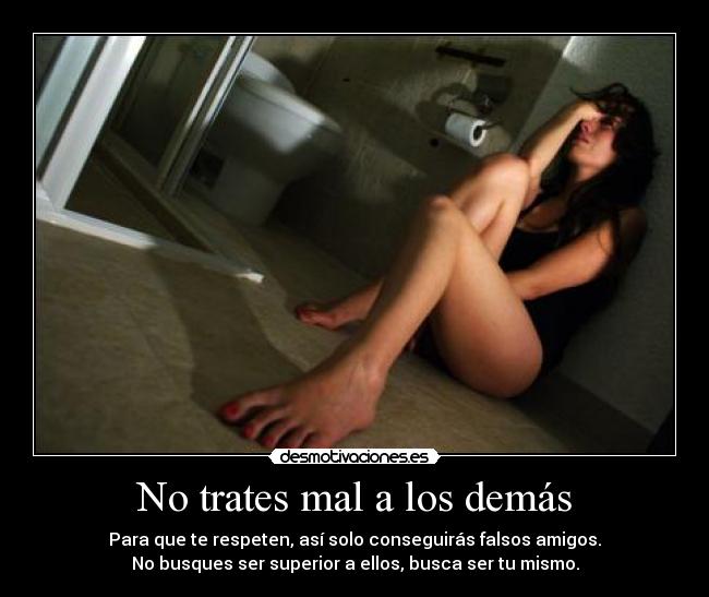 No trates mal a los demás - Para que te respeten, así solo conseguirás falsos amigos.
No busques ser superior a ellos, busca ser tu mismo.