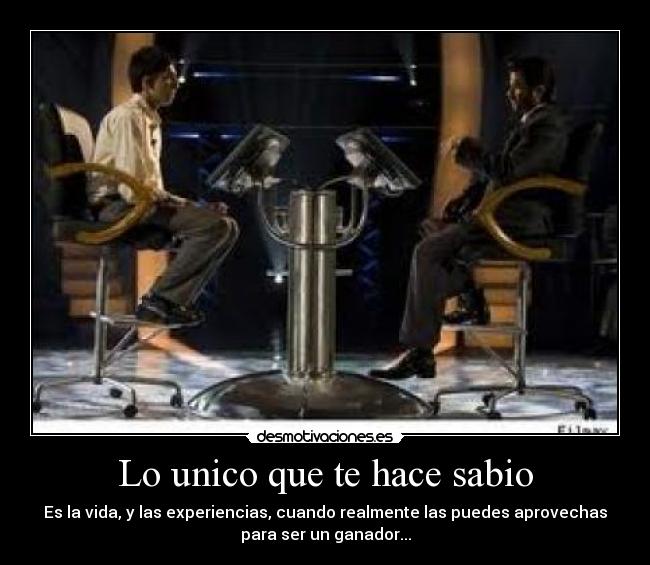 Lo unico que te hace sabio - Es la vida, y las experiencias, cuando realmente las puedes aprovechas
para ser un ganador...