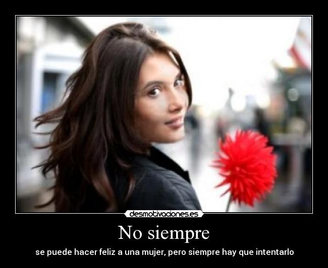 No siempre - se puede hacer feliz a una mujer, pero siempre hay que intentarlo