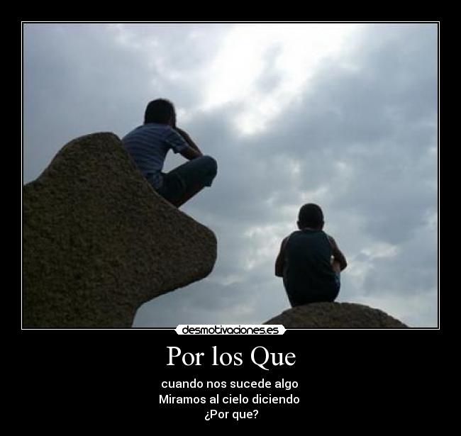 Por los Que - cuando nos sucede algo
Miramos al cielo diciendo
¿Por que?