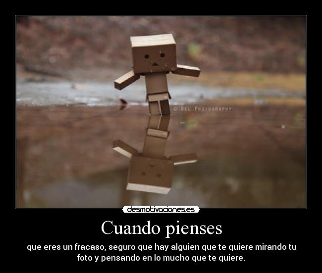 Cuando pienses - que eres un fracaso, seguro que hay alguien que te quiere mirando tu
foto y pensando en lo mucho que te quiere.