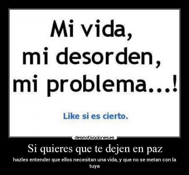 Si quieres que te dejen en paz - hazles entender que ellos necesitan una vida, y que no se metan con la tuya