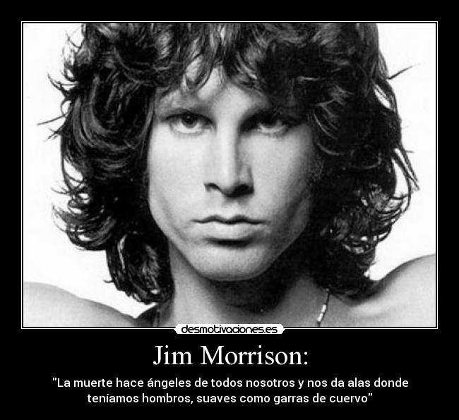 Jim Morrison: - La muerte hace ángeles de todos nosotros y nos da alas donde
teníamos hombros, suaves como garras de cuervo