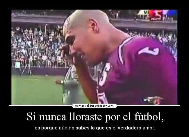 Si nunca lloraste por el fútbol, - es porque aún no sabes lo que es el verdadero amor.