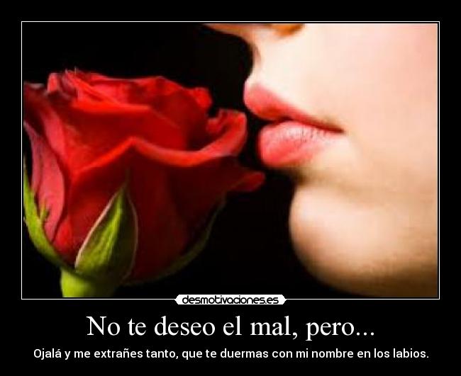 No te deseo el mal, pero... - Ojalá y me extrañes tanto, que te duermas con mi nombre en los labios.