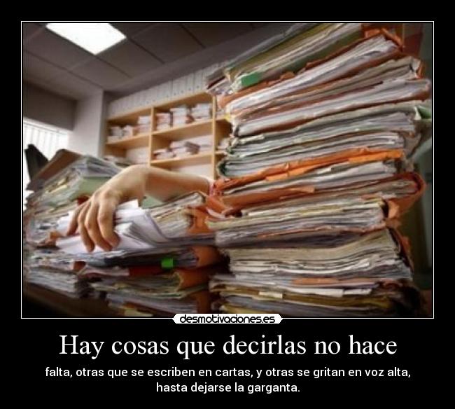 Hay cosas que decirlas no hace - falta, otras que se escriben en cartas, y otras se gritan en voz alta,
hasta dejarse la garganta.