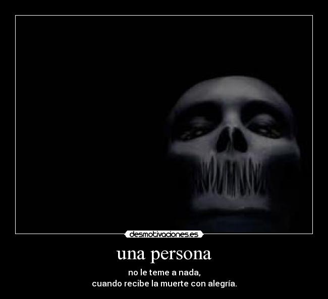 una persona - no le teme a nada,
cuando recibe la muerte con alegría.