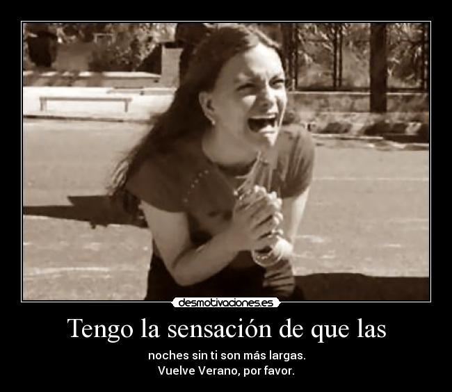 Tengo la sensación de que las - noches sin ti son más largas.
Vuelve Verano, por favor.