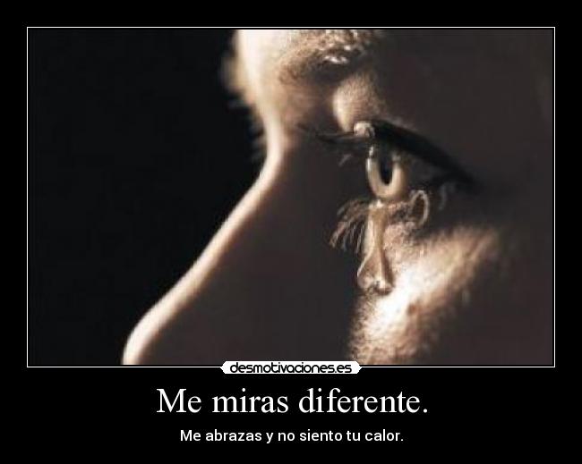Me miras diferente. - Me abrazas y no siento tu calor.