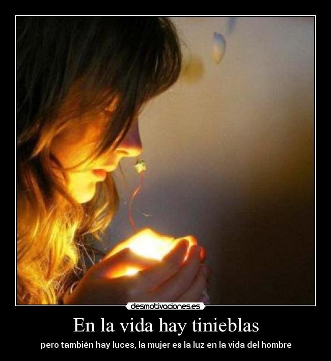 En la vida hay tinieblas - pero también hay luces, la mujer es la luz en la vida del hombre