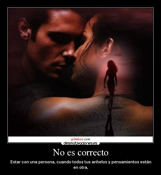 No es correcto - Estar con una persona, cuando todos tus anhelos y pensamientos están en otra,