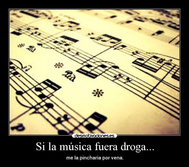 Si la música fuera droga... - me la pincharia por vena.