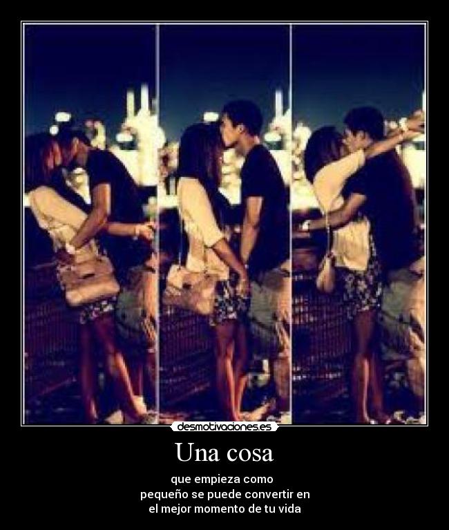Una cosa - que empieza como
pequeño se puede convertir en
el mejor momento de tu vida