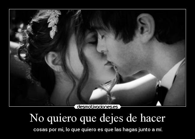 No quiero que dejes de hacer - cosas por mi, lo que quiero es que las hagas junto a mí.