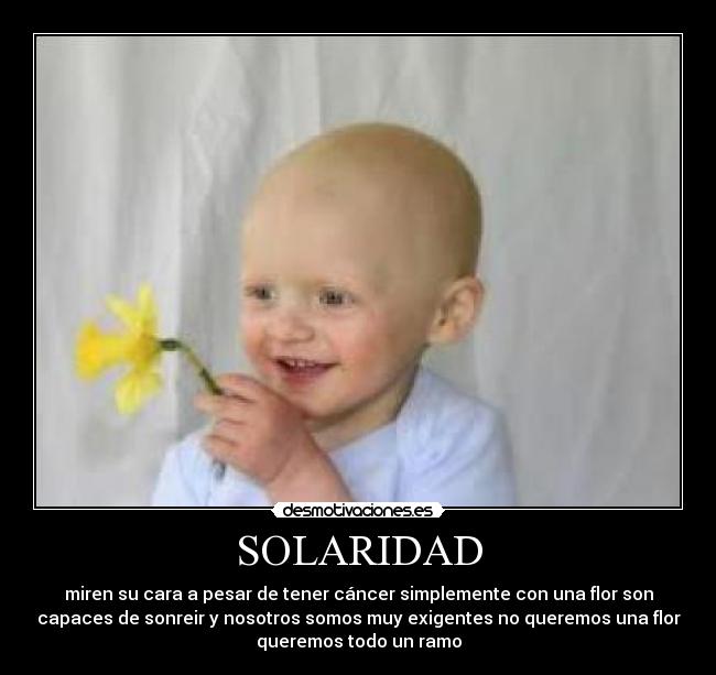 SOLARIDAD - miren su cara a pesar de tener cáncer simplemente con una flor son
capaces de sonreir y nosotros somos muy exigentes no queremos una flor
queremos todo un ramo