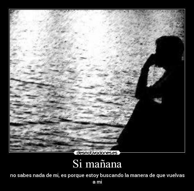 Si mañana - no sabes nada de mi, es porque estoy buscando la manera de que vuelvas a mi