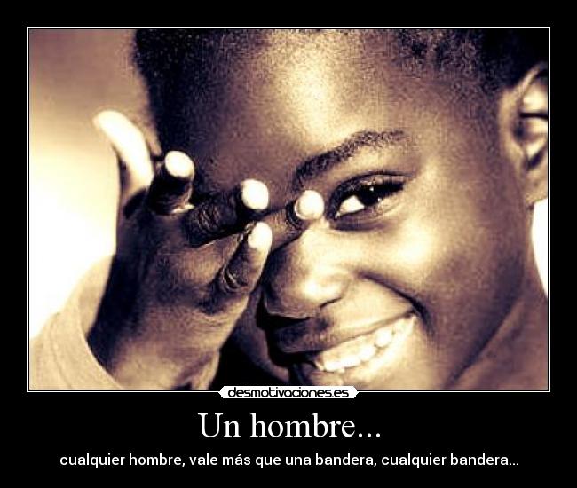 Un hombre... - cualquier hombre, vale más que una bandera, cualquier bandera...