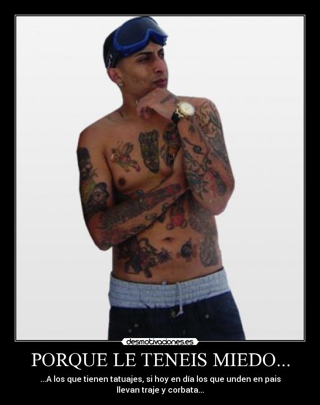 PORQUE LE TENEIS MIEDO... - ...A los que tienen tatuajes, si hoy en día los que unden en pais llevan traje y corbata...
