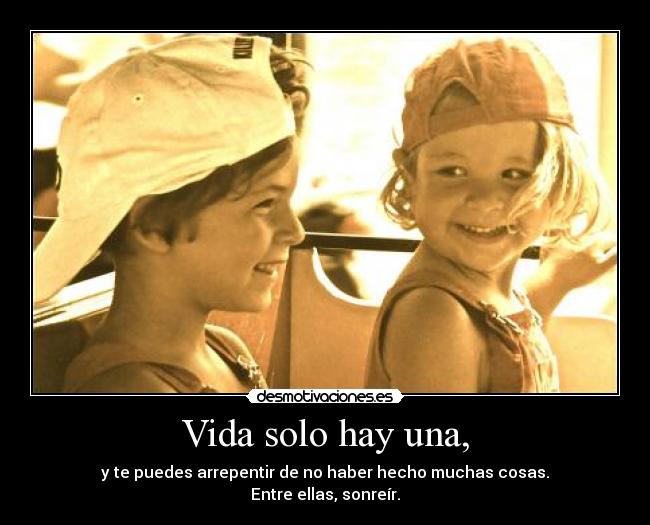 Vida solo hay una, - y te puedes arrepentir de no haber hecho muchas cosas.
Entre ellas, sonreír.