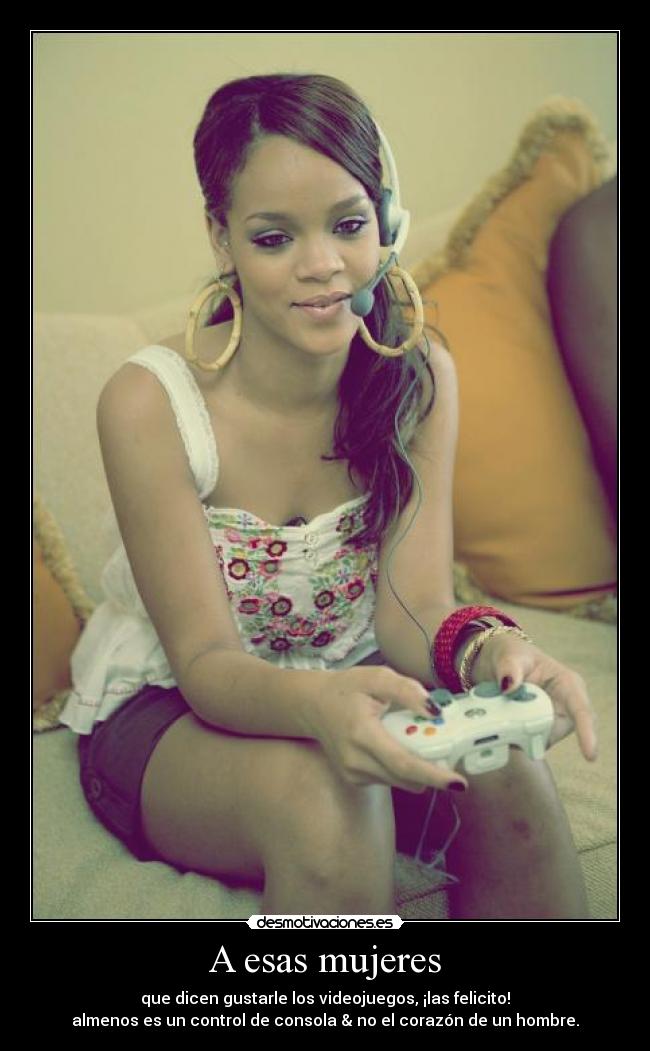 A esas mujeres - que dicen gustarle los videojuegos, ¡las felicito!
almenos es un control de consola & no el corazón de un hombre.