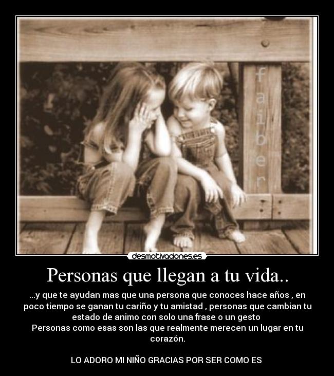 Personas que llegan a tu vida.. - ...y que te ayudan mas que una persona que conoces hace años , en
poco tiempo se ganan tu cariño y tu amistad , personas que cambian tu
estado de animo con solo una frase o un gesto
Personas como esas son las que realmente merecen un lugar en tu
corazón.
LO ADORO MI NIÑO GRACIAS POR SER COMO ES