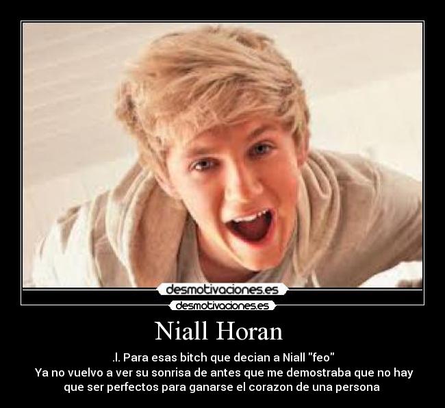 Niall Horan  - .l. Para esas bitch que decian a Niall feo
 Ya no vuelvo a ver su sonrisa de antes que me demostraba que no hay
que ser perfectos para ganarse el corazon de una persona 