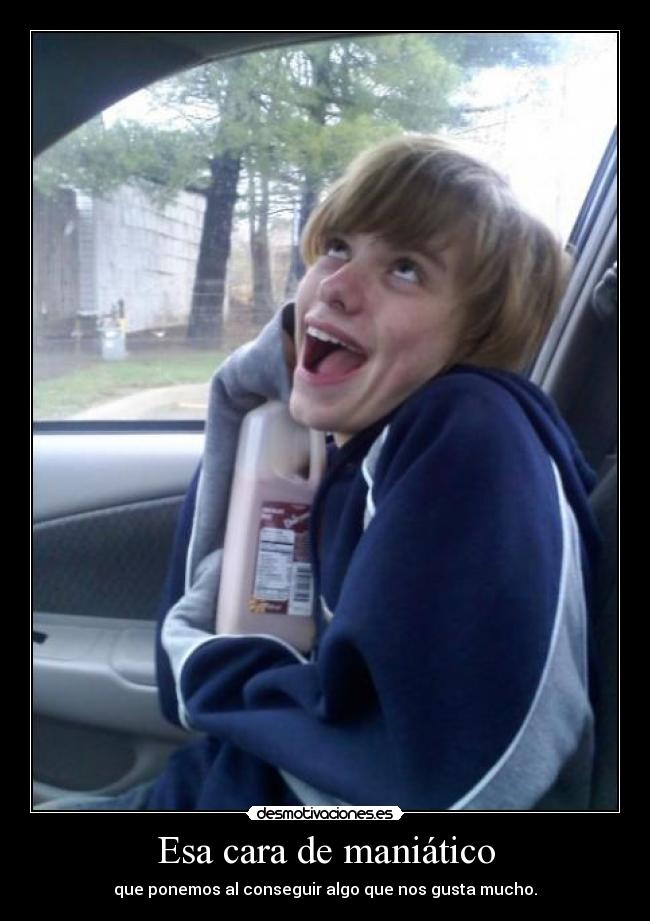 Esa cara de maniático -