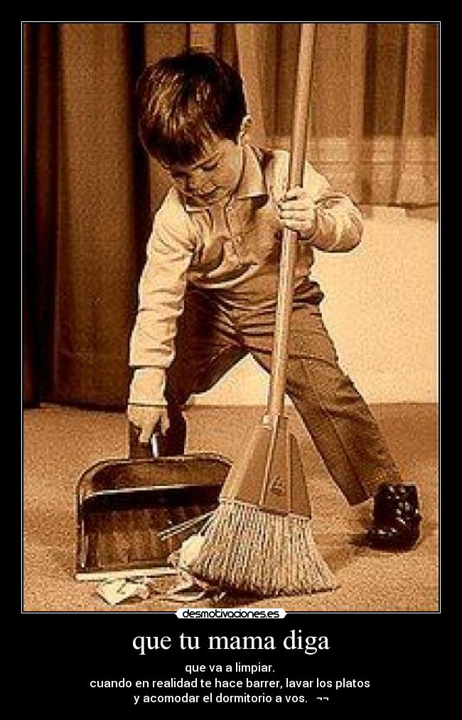 que tu mama diga - que va a limpiar.
cuando en realidad te hace barrer, lavar los platos
y acomodar el dormitorio a vos. ¬¬