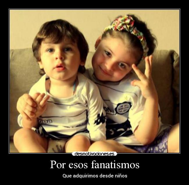 Por esos fanatismos - Que adquirimos desde niños