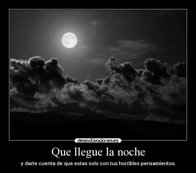 Que llegue la noche - y darte cuenta de que estas solo con tus horribles pensamientos.
