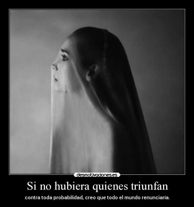 Si no hubiera quienes triunfan - contra toda probabilidad, creo que todo el mundo renunciaría.