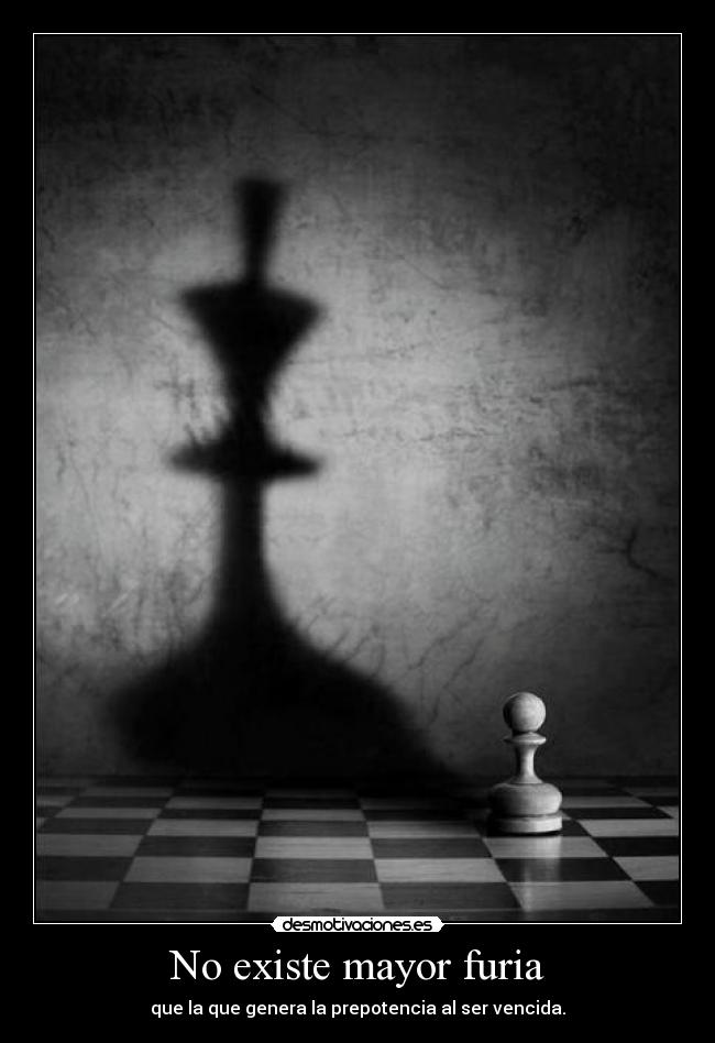 No existe mayor furia - que la que genera la prepotencia al ser vencida.