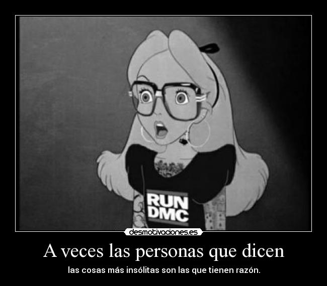 A veces las personas que dicen - las cosas más insólitas son las que tienen razón.