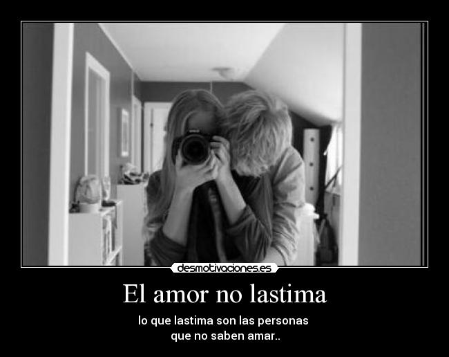 El amor no lastima - lo que lastima son las personas 
que no saben amar..