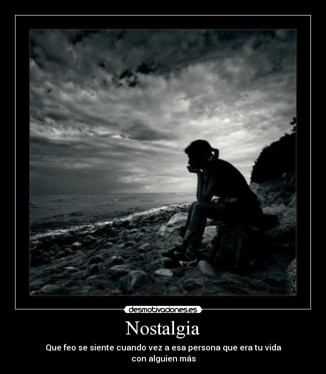 Nostalgia - Que feo se siente cuando vez a esa persona que era tu vida
con alguien más