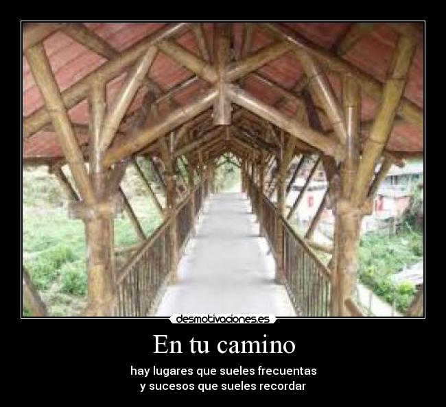 En tu camino - hay lugares que sueles frecuentas
y sucesos que sueles recordar
