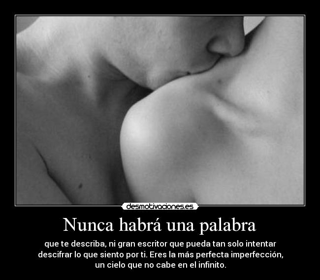 Nunca habrá una palabra - que te describa, ni gran escritor que pueda tan solo intentar
descifrar lo que siento por ti. Eres la más perfecta imperfección,
un cielo que no cabe en el infinito.