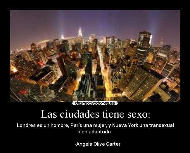 Las ciudades tiene sexo: - Londres es un hombre, París una mujer, y Nueva York una transexual
bien adaptada
-Angela Olive Carter