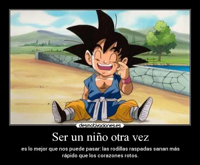 Ser un niño otra vez - es lo mejor que nos puede pasar: las rodillas raspadas sanan más
rápido que los corazones rotos.