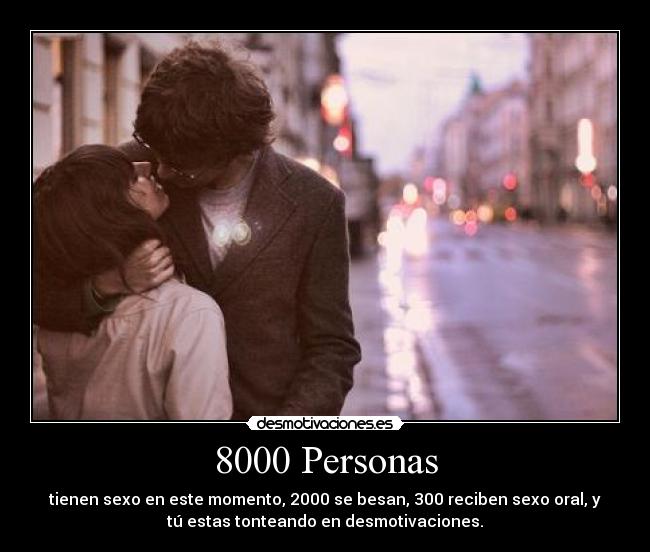 8000 Personas - tienen sexo en este momento, 2000 se besan, 300 reciben sexo oral, y
tú estas tonteando en desmotivaciones.