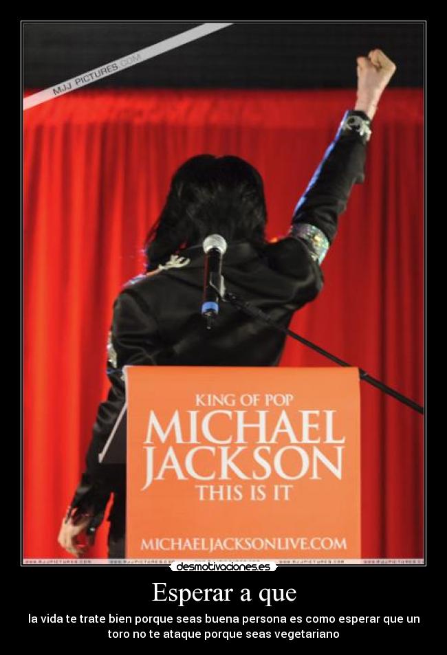 Esperar a que - la vida te trate bien porque seas buena persona es como esperar que un
toro no te ataque porque seas vegetariano